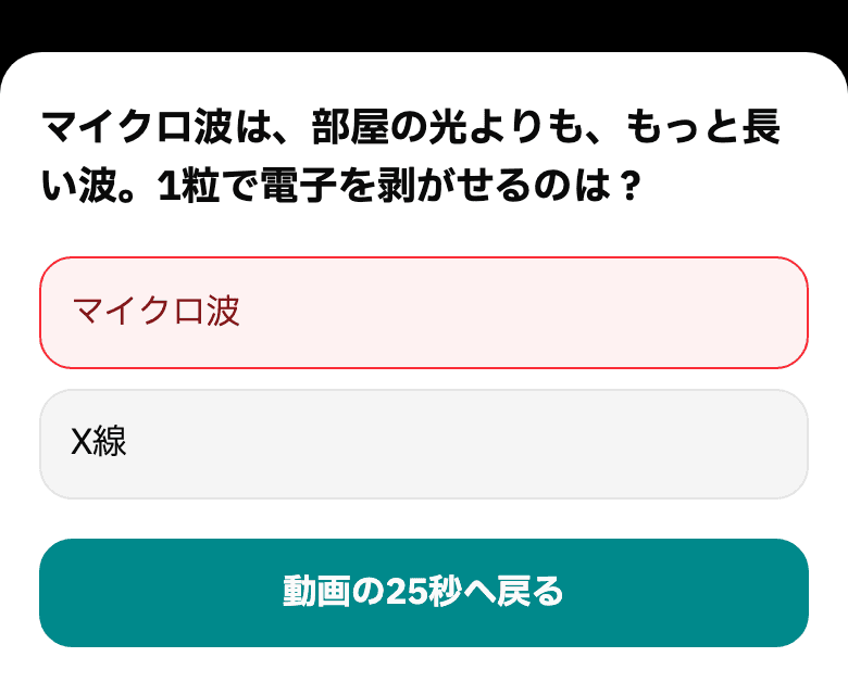 動画のあとに下から出る問題。「マイクロ波は、部屋の光よりも、もっと長い波。1粒で電子を剥がせるのは？」に、まちがえた選択肢が赤く、その下に「動画の25秒へ戻る」ボタン。